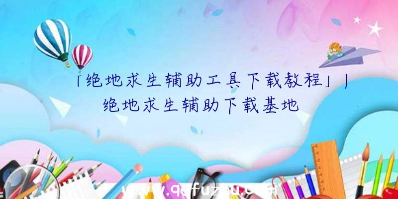 「绝地求生辅助工具下载教程」|绝地求生辅助下载基地